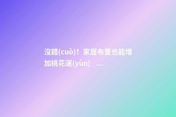 沒錯(cuò)！家居布置也能增加桃花運(yùn)！